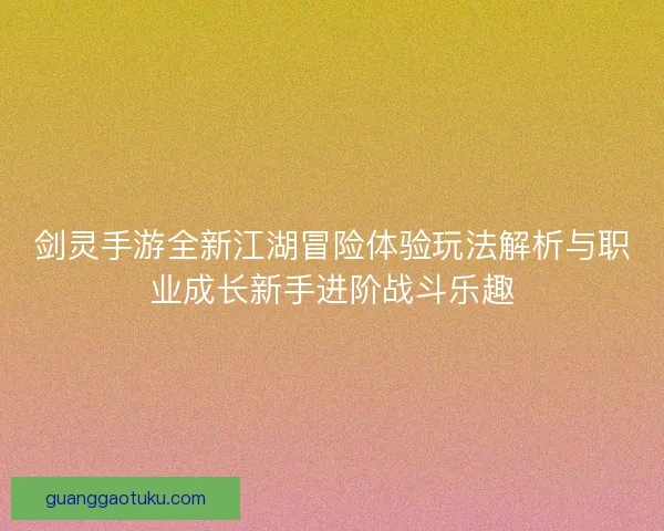剑灵手游全新江湖冒险体验玩法解析与职业成长新手进阶战斗乐趣