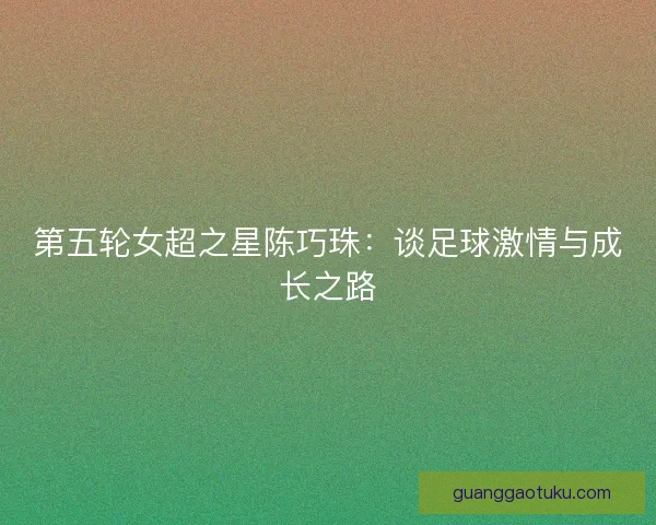 第五轮女超之星陈巧珠：谈足球激情与成长之路