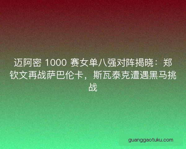 迈阿密 1000 赛女单八强对阵揭晓：郑钦文再战萨巴伦卡，斯瓦泰克遭遇黑马挑战